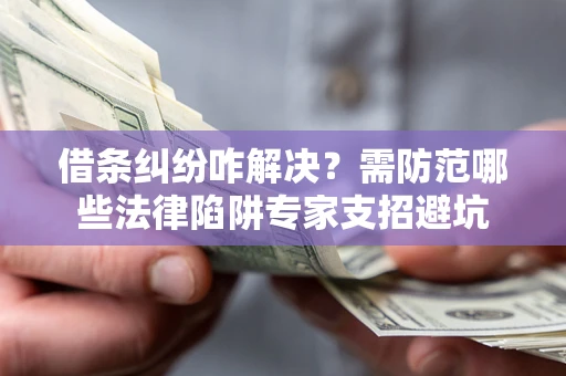 济南借条纠纷咋解决？需防范哪些法律陷阱专家支招避坑