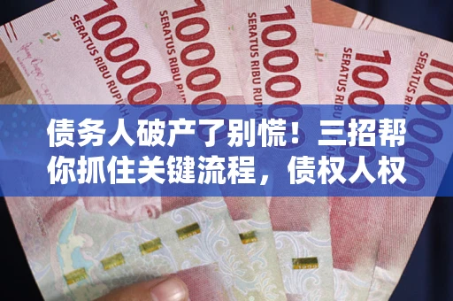 济南债务人破产了别慌！三招帮你抓住关键流程，债权人权益不再缩水