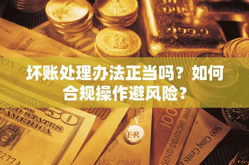 济南坏账处理办法正当吗？如何合规操作避风险？