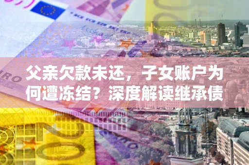 济南父亲欠款未还，子女账户为何遭冻结？深度解读继承债务迷局