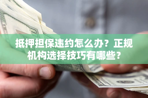 济南抵押担保违约怎么办？正规机构选择技巧有哪些？