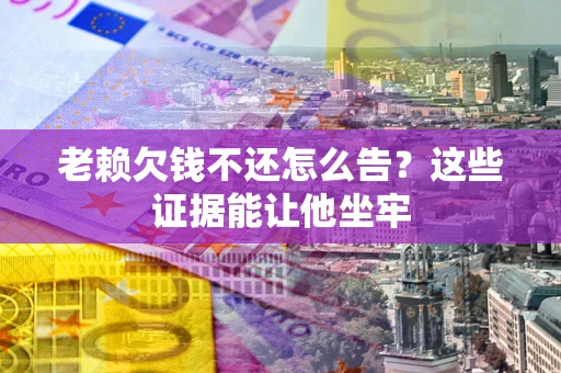 济南老赖欠钱不还怎么告？这些证据能让他坐牢