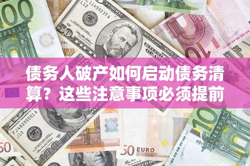 济南债务人破产如何启动债务清算？这些注意事项必须提前知道