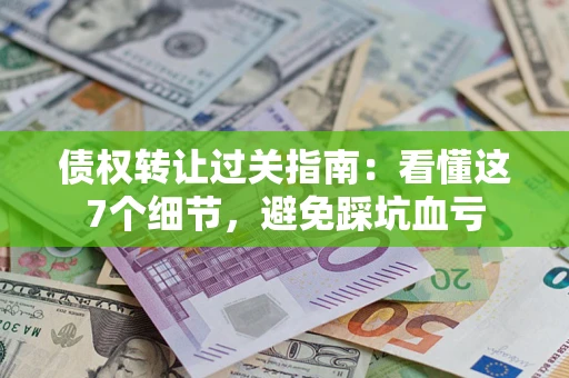 济南债权转让过关指南：看懂这7个细节，避免踩坑血亏