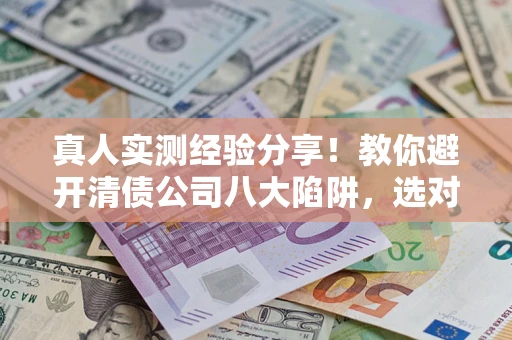 济南真人实测经验分享！教你避开清债公司八大陷阱，选对机构少走十年弯路