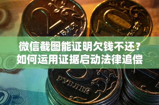 济南微信截图能证明欠钱不还？如何运用证据启动法律追偿程序？