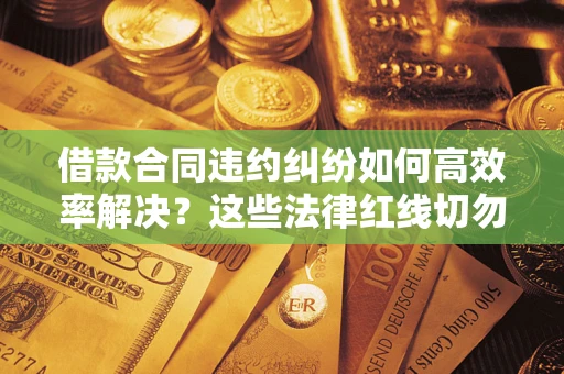 济南借款合同违约纠纷如何高效率解决？这些法律红线切勿触碰