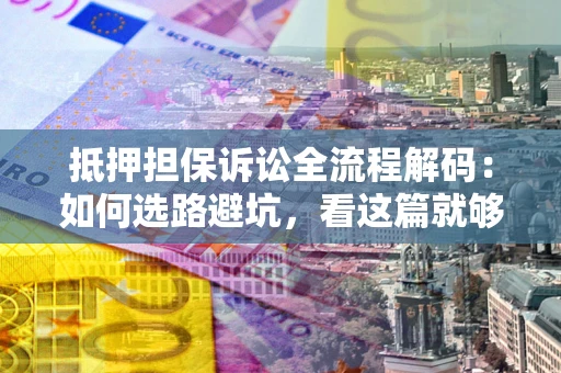 济南抵押担保诉讼全流程解码：如何选路避坑，看这篇就够了