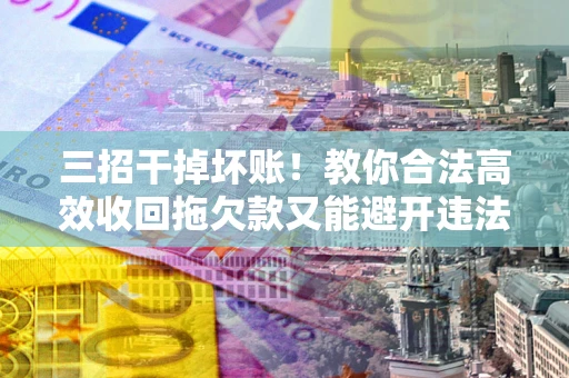 济南三招干掉坏账！教你合法高效收回拖欠款又能避开违法雷区