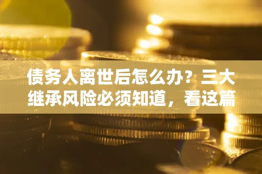 济南债务人离世后怎么办？三大继承风险必须知道，看这篇就够了