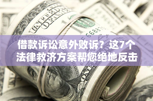 济南借款诉讼意外败诉？这7个法律救济方案帮您绝地反击！