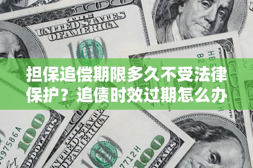 济南担保追偿期限多久不受法律保护？追债时效过期怎么办？