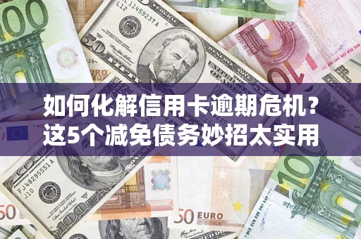 济南如何化解信用卡逾期危机？这5个减免债务妙招太实用