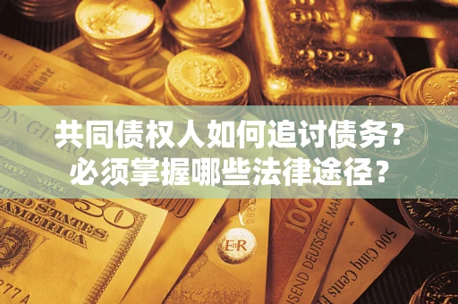济南共同债权人如何追讨债务？必须掌握哪些法律途径？