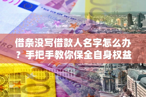 济南借条没写借款人名字怎么办？手把手教你保全自身权益