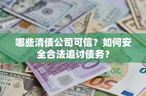 济南哪些清债公司可信？如何安全合法追讨债务？