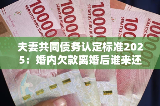 济南夫妻共同债务认定标准2025:婚内欠款离婚后谁来还? 济南夫妻共同债务认定标准2025:婚内欠款离婚后谁来还?