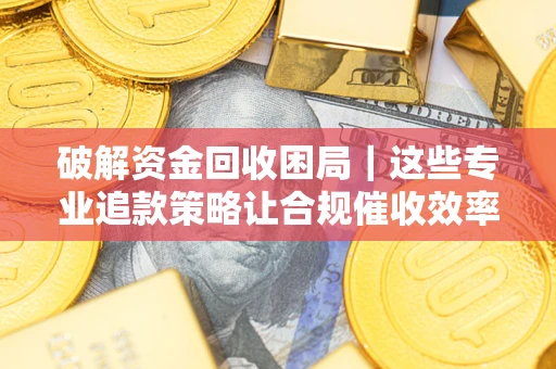 济南破解资金回收困局｜这些专业追款策略让合规催收效率翻倍