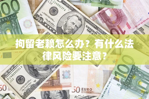 济南拘留老赖怎么办？有什么法律风险要注意？
