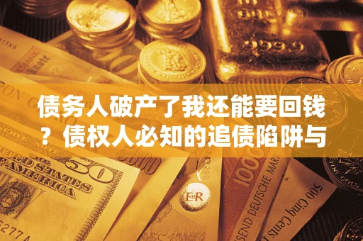 济南债务人破产了我还能要回钱？债权人必知的追债陷阱与破局之道