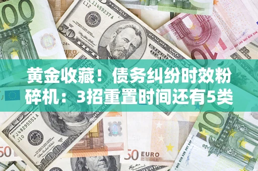 济南黄金收藏！债务纠纷时效粉碎机：3招重置时间还有5类不设年限的特殊债务
