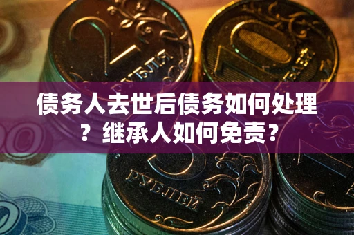 济南债务人去世后债务如何处理？继承人如何免责？