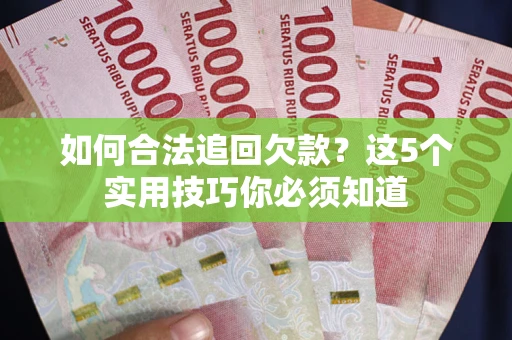 济南如何合法追回欠款？这5个实用技巧你必须知道