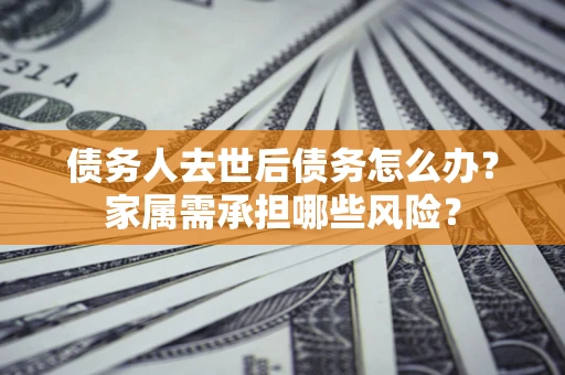 济南债务人去世后债务怎么办？家属需承担哪些风险？