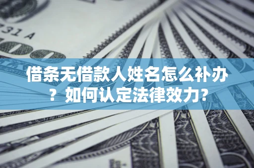 济南借条无借款人姓名怎么补办？如何认定法律效力？