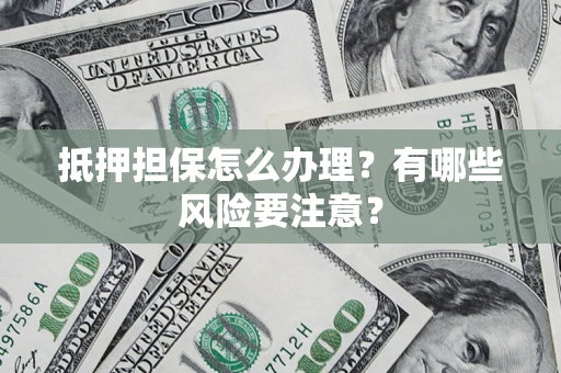 济南抵押担保怎么办理？有哪些风险要注意？