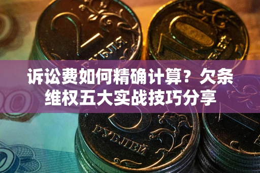 济南诉讼费如何精确计算？欠条维权五大实战技巧分享
