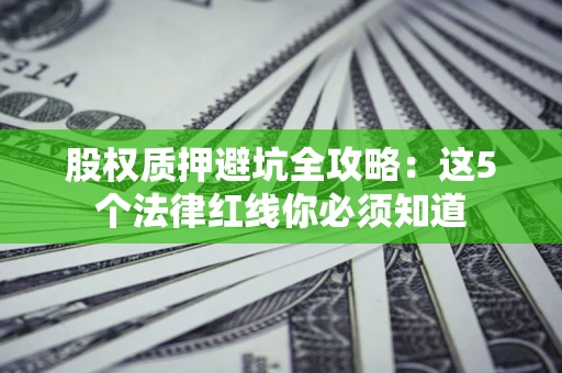 济南股权质押避坑全攻略：这5个法律红线你必须知道