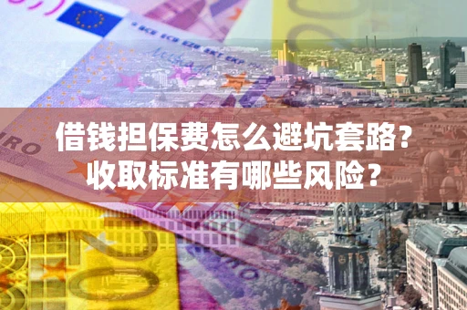 济南借钱担保费怎么避坑套路?收取标准有哪些风险? 济南借钱担保费怎么避坑套路?收取标准有哪些风险?