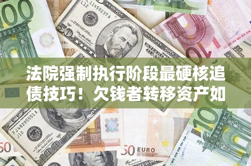 济南法院强制执行阶段最硬核追债技巧！欠钱者转移资产如何破解？