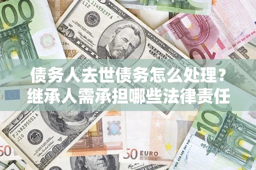 济南债务人去世债务怎么处理？继承人需承担哪些法律责任？