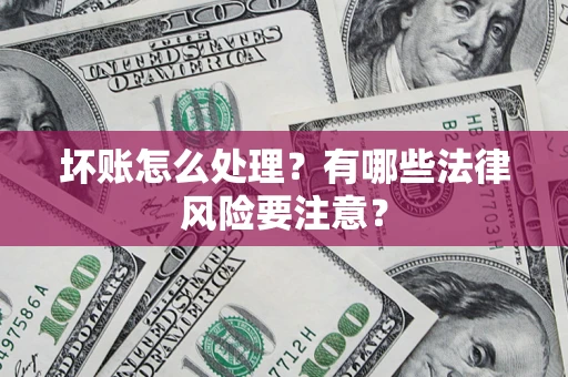 济南坏账怎么处理？有哪些法律风险要注意？