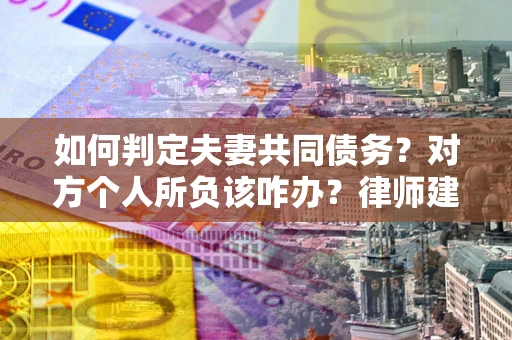 济南如何判定夫妻共同债务？对方个人所负该咋办？律师建议