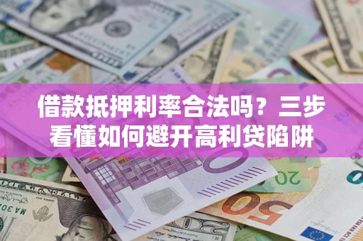 济南借款抵押利率合法吗？三步看懂如何避开高利贷陷阱