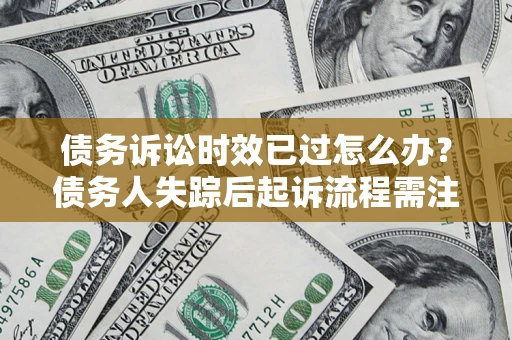 济南债务诉讼时效已过怎么办？债务人失踪后起诉流程需注意什么？