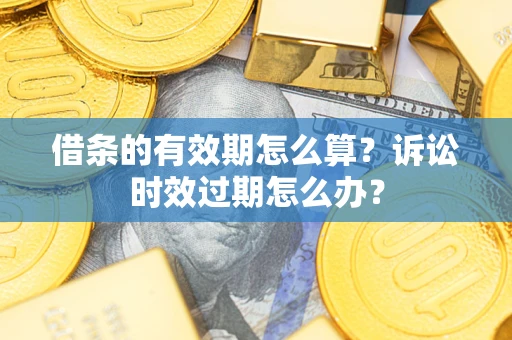 济南借条的有效期怎么算？诉讼时效过期怎么办？