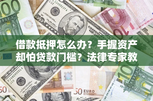 济南借款抵押怎么办？手握资产却怕贷款门槛？法律专家教你办抵押不踩坑