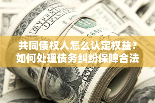 济南共同债权人怎么认定权益？如何处理债务纠纷保障合法权益？