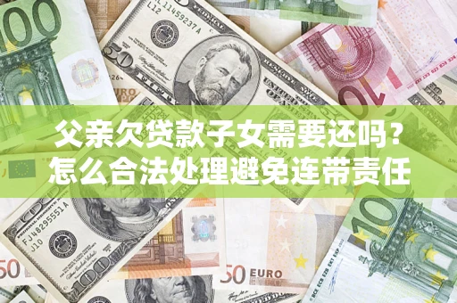 济南父亲欠贷款子女需要还吗？怎么合法处理避免连带责任？