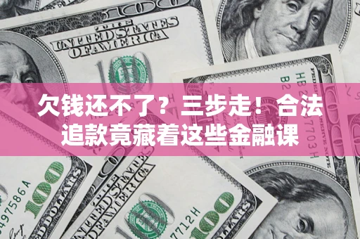 济南欠钱还不了？三步走！合法追款竟藏着这些金融课