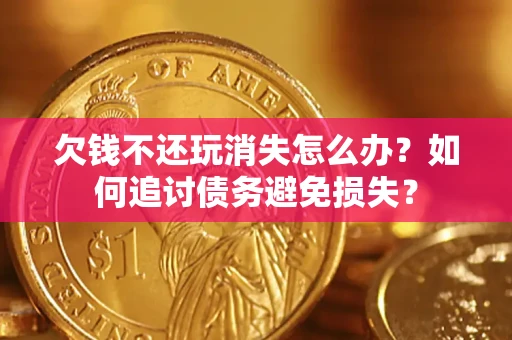 济南欠钱不还玩消失怎么办？如何追讨债务避免损失？