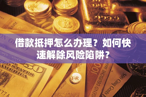 济南借款抵押怎么办理？如何快速解除风险陷阱？