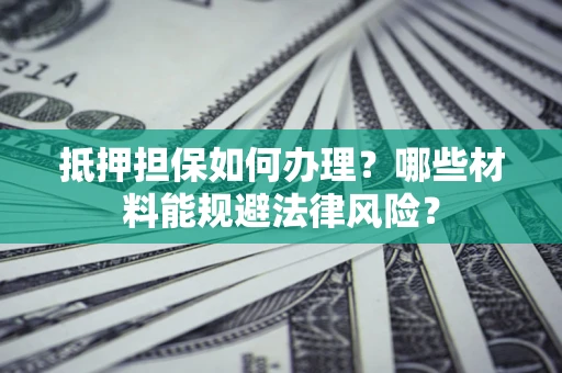 济南抵押担保如何办理？哪些材料能规避法律风险？