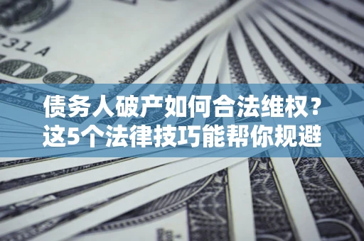 济南债务人破产如何合法维权？这5个法律技巧能帮你规避风险