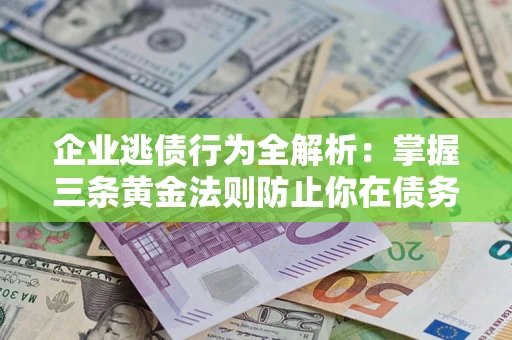 济南企业逃债行为全解析：掌握三条黄金法则防止你在债务乱局中“踩雷”