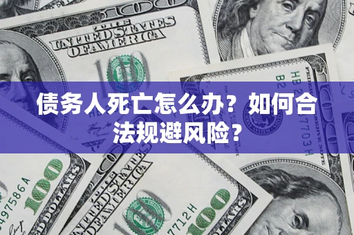 济南债务人死亡怎么办？如何合法规避风险？